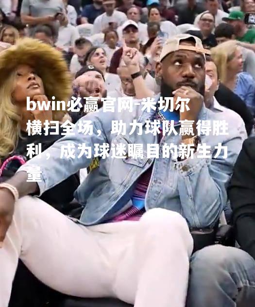 bwin必赢官网-米切尔横扫全场，助力球队赢得胜利，成为球迷瞩目的新生力量