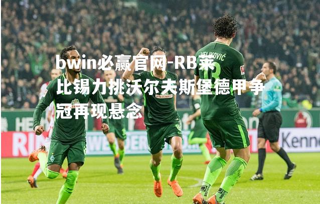 RB莱比锡力挑沃尔夫斯堡德甲争冠再现悬念