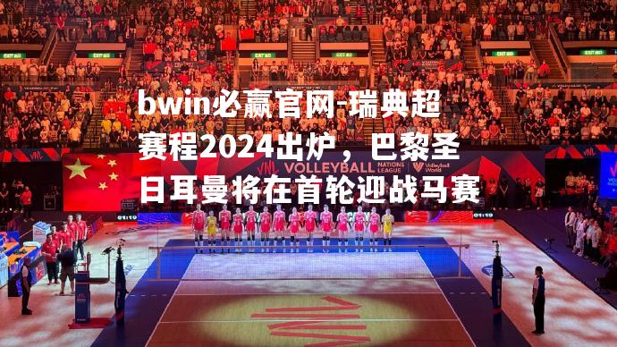 bwin必赢官网-瑞典超赛程2024出炉，巴黎圣日耳曼将在首轮迎战马赛