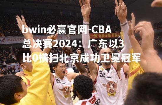 CBA总决赛2024：广东以3比0横扫北京成功卫冕冠军