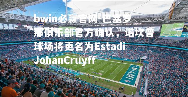 巴塞罗那俱乐部官方确认，诺坎普球场将更名为EstadiJohanCruyff