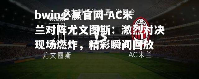 AC米兰对阵尤文图斯：激烈对决现场燃炸，精彩瞬间回放