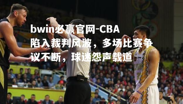 CBA陷入裁判风波，多场比赛争议不断，球迷怨声载道