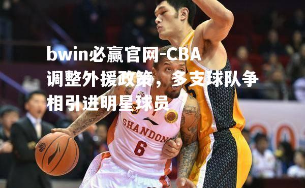 CBA调整外援政策，多支球队争相引进明星球员