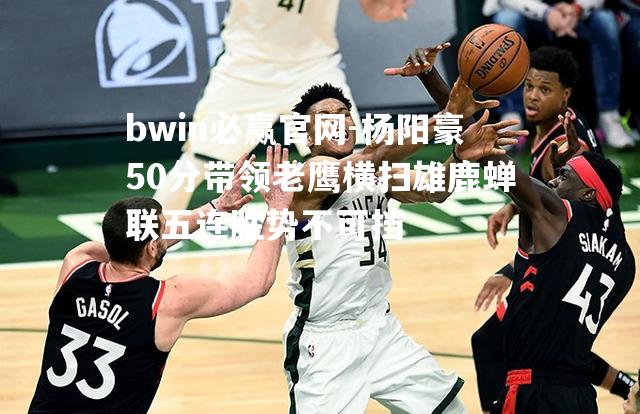 杨阳豪50分带领老鹰横扫雄鹿蝉联五连胜势不可挡