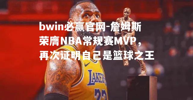 詹姆斯荣膺NBA常规赛MVP，再次证明自己是篮球之王