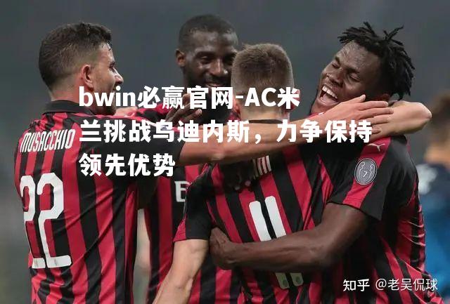 AC米兰挑战乌迪内斯，力争保持领先优势