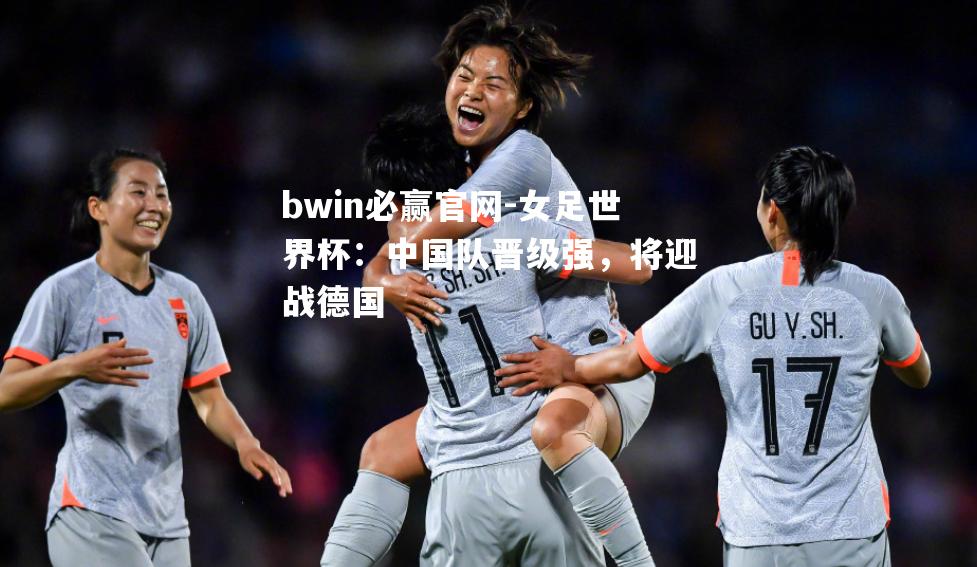 女足世界杯：中国队晋级强，将迎战德国