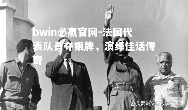 bwin必赢官网-法国代表队勇夺银牌，演绎佳话传奇