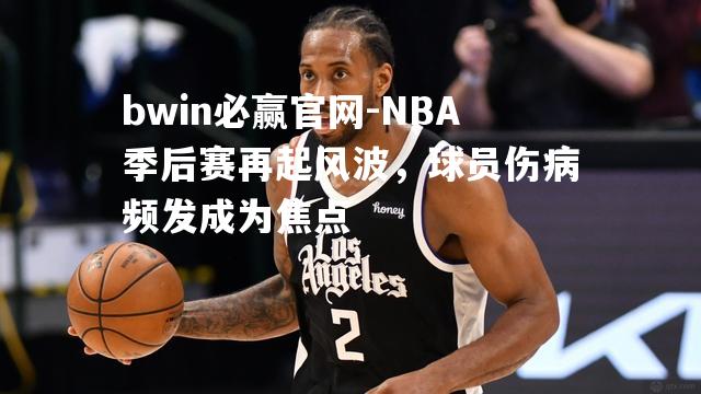 NBA季后赛再起风波，球员伤病频发成为焦点