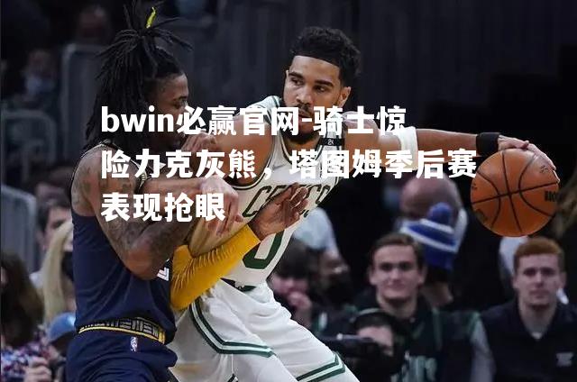 bwin必赢官网-骑士惊险力克灰熊，塔图姆季后赛表现抢眼