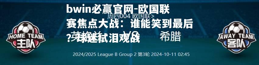 欧国联赛焦点大战：谁能笑到最后？球迷拭泪观战