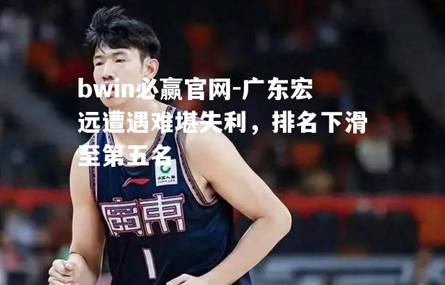 广东宏远遭遇难堪失利，排名下滑至第五名