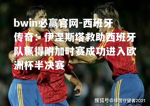 西班牙传奇：伊涅斯塔救助西班牙队赢得附加时赛成功进入欧洲杯半决赛