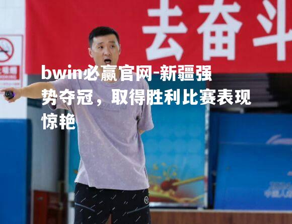 bwin必赢官网-新疆强势夺冠，取得胜利比赛表现惊艳