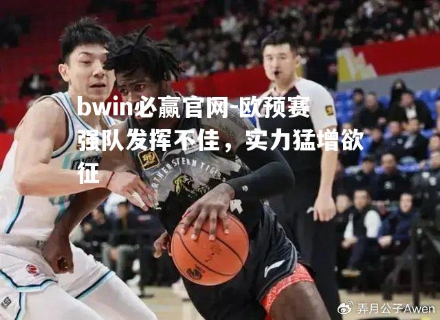 bwin必赢官网-欧预赛强队发挥不佳，实力猛增欲征