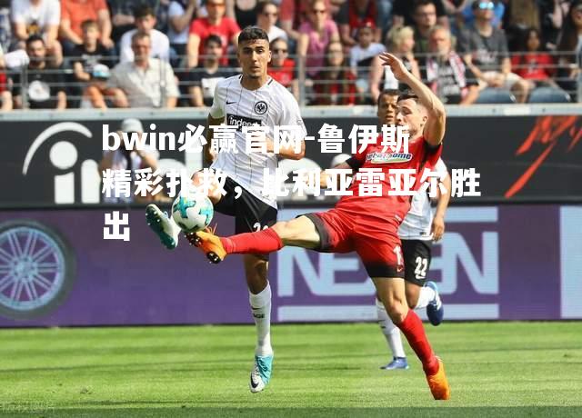 bwin必赢官网-鲁伊斯精彩扑救，比利亚雷亚尔胜出