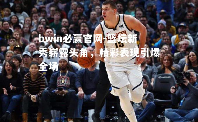 bwin必赢官网-篮坛新秀崭露头角，精彩表现引爆全场