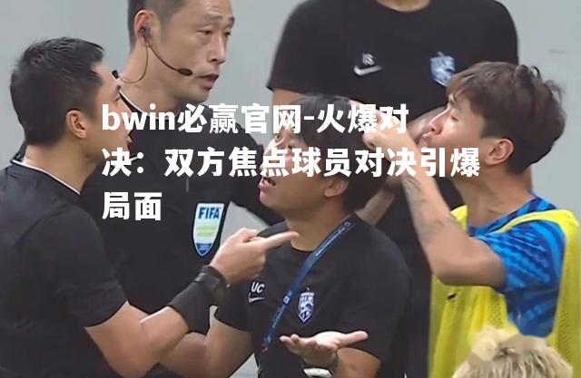 bwin必赢官网-火爆对决：双方焦点球员对决引爆局面