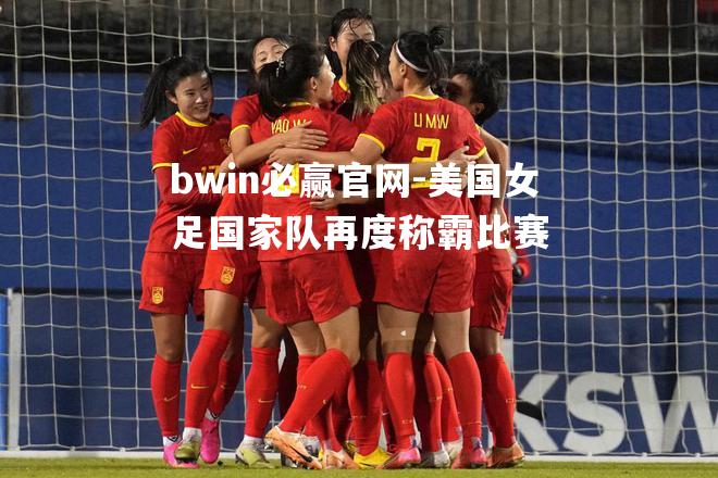 bwin必赢官网-美国女足国家队再度称霸比赛