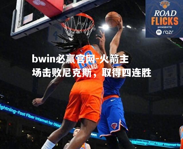 bwin必赢官网-火箭主场击败尼克斯，取得四连胜