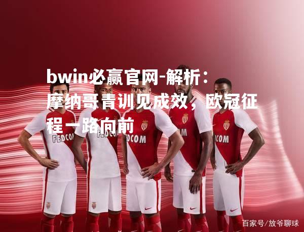 bwin必赢官网-解析：摩纳哥青训见成效，欧冠征程一路向前