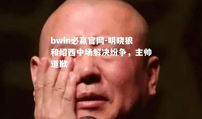 明晓狼和绍西中场解决纷争，主帅道歉