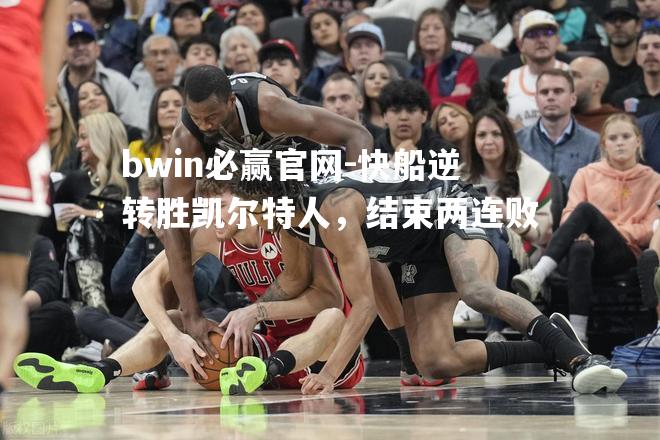 bwin必赢官网-快船逆转胜凯尔特人，结束两连败