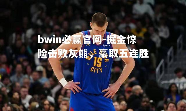 bwin必赢官网-掘金惊险击败灰熊，豪取五连胜