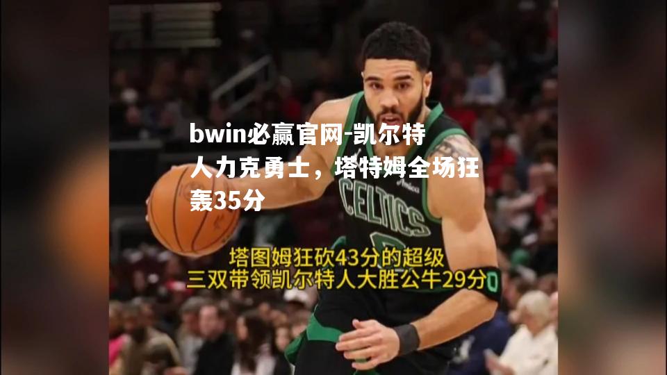 bwin必赢官网-凯尔特人力克勇士，塔特姆全场狂轰35分