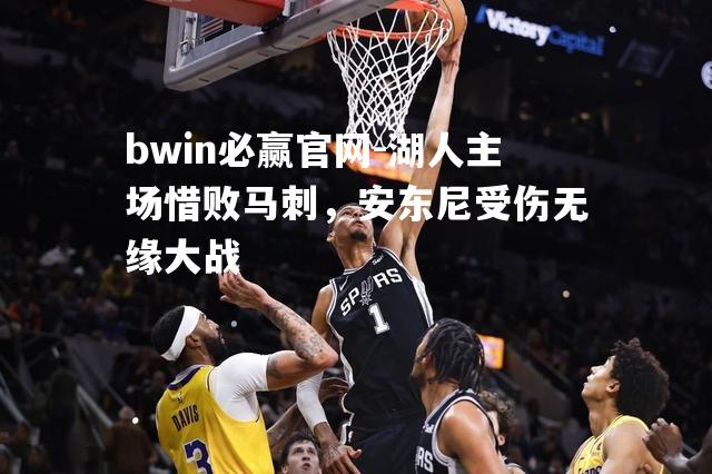 bwin必赢官网-湖人主场惜败马刺，安东尼受伤无缘大战