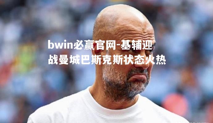 bwin必赢官网-基辅迎战曼城巴斯克斯状态火热