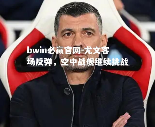 bwin必赢官网-尤文客场反弹，空中战舰继续挑战